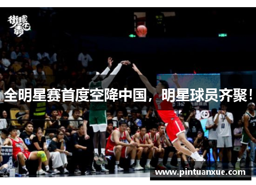 全明星赛首度空降中国，明星球员齐聚！